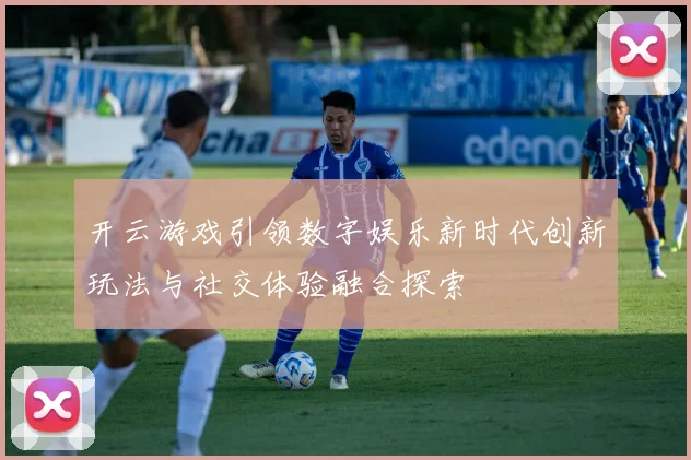 开云游戏引领数字娱乐新时代创新玩法与社交体验融合探索