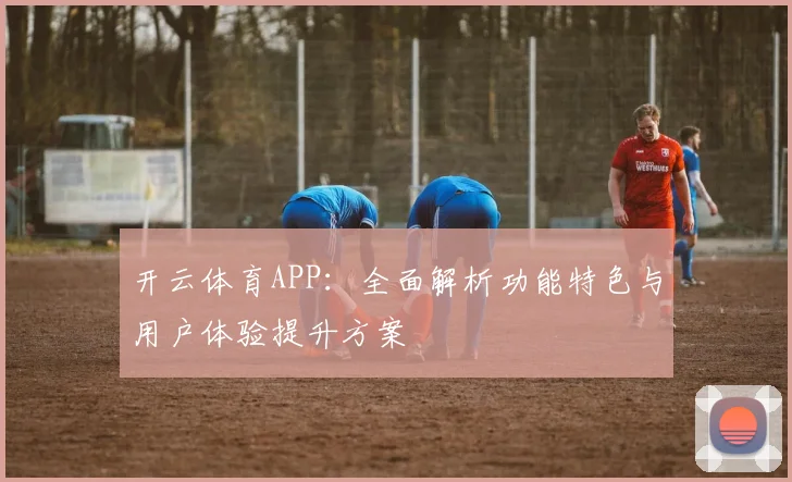 开云体育APP：全面解析功能特色与用户体验提升方案