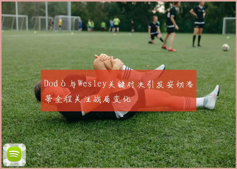 Dodò与Wesley关键对决引发安切洛蒂全程关注战局变化