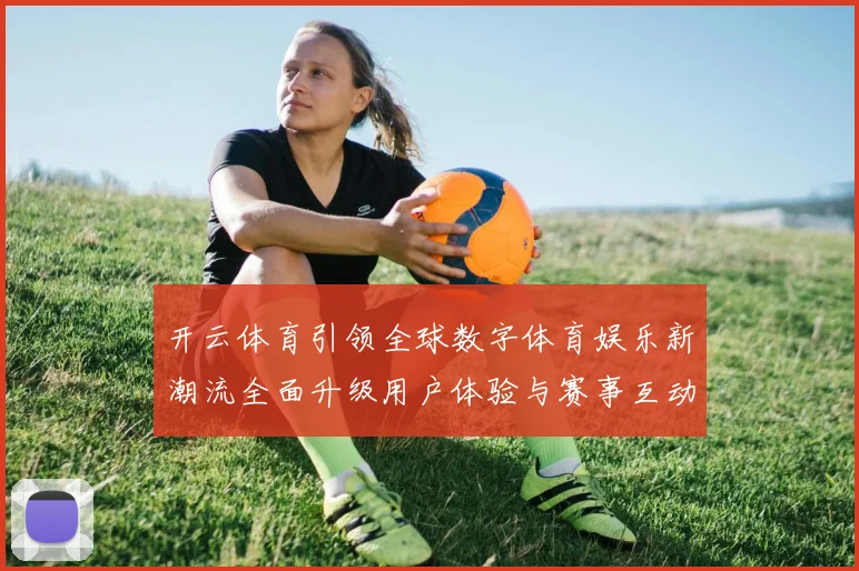 开云体育引领全球数字体育娱乐新潮流全面升级用户体验与赛事互动新时代