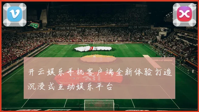 开云娱乐手机客户端全新体验打造沉浸式互动娱乐平台