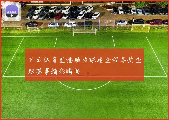 开云体育直播助力球迷全程享受全球赛事精彩瞬间